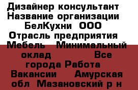 Дизайнер-консультант › Название организации ­ БелКухни, ООО › Отрасль предприятия ­ Мебель › Минимальный оклад ­ 60 000 - Все города Работа » Вакансии   . Амурская обл.,Мазановский р-н